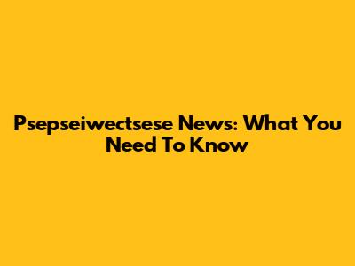 Psepseiwectsese News: What You Need To Know