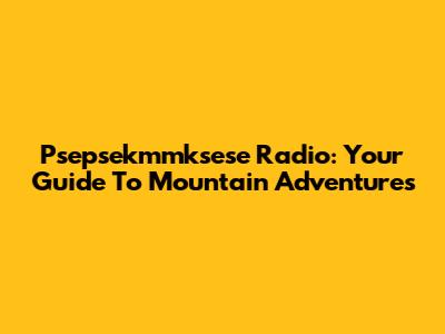 Psepsekmmksese Radio: Your Guide To Mountain Adventures