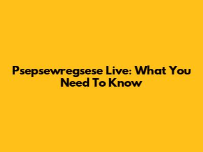 Psepsewregsese Live: What You Need To Know