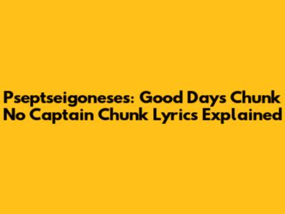 Pseptseigoneses: Good Days Chunk No Captain Chunk Lyrics Explained