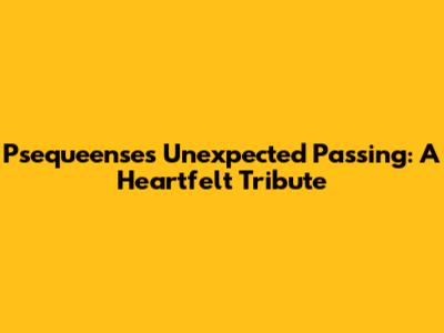 Psequeense's Unexpected Passing: A Heartfelt Tribute
