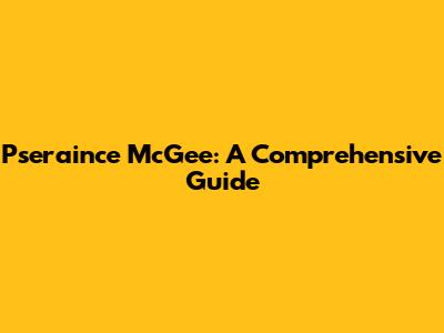 Pseraince McGee: A Comprehensive Guide