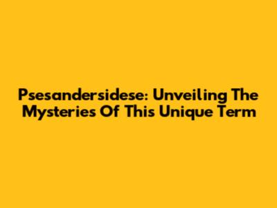 Psesandersidese: Unveiling The Mysteries Of This Unique Term