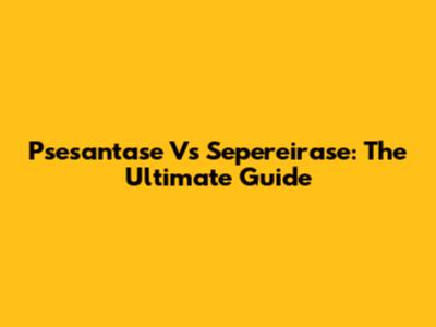Psesantase Vs Sepereirase: The Ultimate Guide