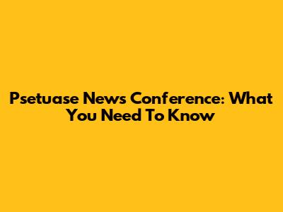 Psetuase News Conference: What You Need To Know