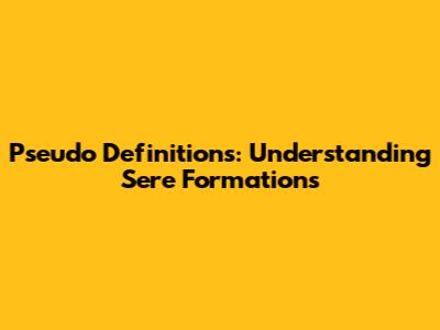 Pseudo Definitions: Understanding Sere Formations
