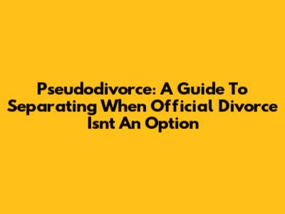Pseudodivorce: A Guide To Separating When Official Divorce Isn't An Option