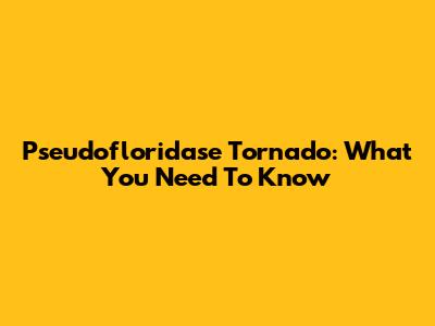 Pseudofloridase Tornado: What You Need To Know