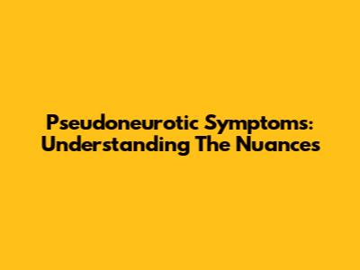 Pseudoneurotic Symptoms: Understanding The Nuances