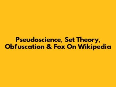 Pseudoscience, Set Theory, Obfuscation & Fox On Wikipedia