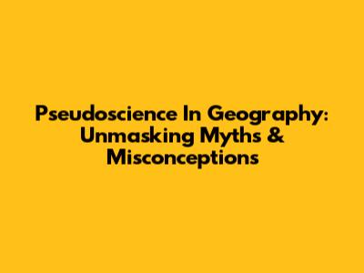 Pseudoscience In Geography: Unmasking Myths & Misconceptions