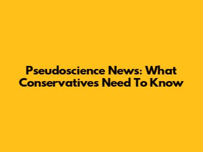 Pseudoscience News: What Conservatives Need To Know