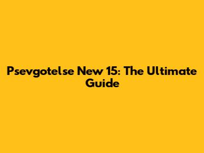 Psevgotelse New 15: The Ultimate Guide