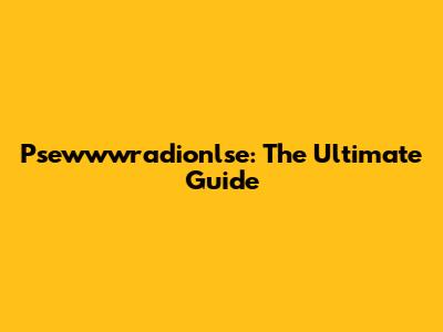 Psewwwradionlse: The Ultimate Guide