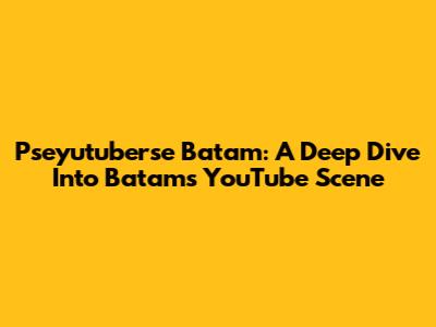 Pseyutuberse Batam: A Deep Dive Into Batam's YouTube Scene