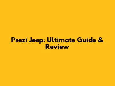 Psezi Jeep: Ultimate Guide & Review