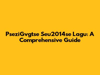 PseziGvgtse Seu2014se Lagu: A Comprehensive Guide