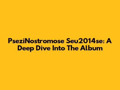 PseziNostromose Seu2014se: A Deep Dive Into The Album