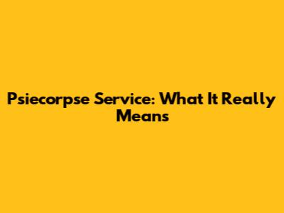 Psiecorpse Service: What It Really Means