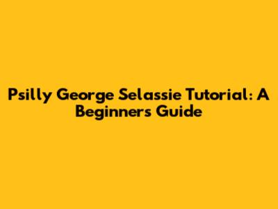 Psilly George Selassie Tutorial: A Beginner's Guide
