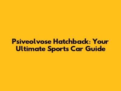 Psiveolvose Hatchback: Your Ultimate Sports Car Guide