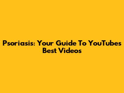 Psoriasis: Your Guide To YouTube's Best Videos