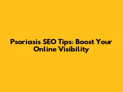 Psoriasis SEO Tips: Boost Your Online Visibility