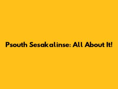 Psouth Sesakalinse: All About It!