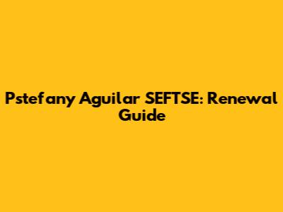 Pstefany Aguilar SEFTSE: Renewal Guide