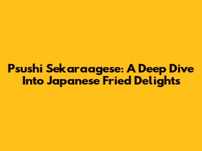 Psushi Sekaraagese: A Deep Dive Into Japanese Fried Delights