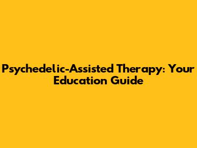 Psychedelic-Assisted Therapy: Your Education Guide