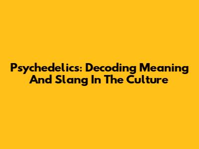 Psychedelics: Decoding Meaning And Slang In The Culture