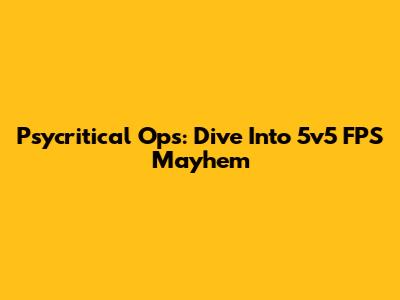 Psycritical Ops: Dive Into 5v5 FPS Mayhem