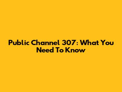 Public Channel 307: What You Need To Know