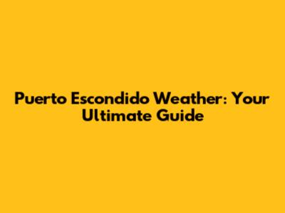 Puerto Escondido Weather: Your Ultimate Guide