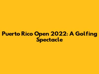 Puerto Rico Open 2022: A Golfing Spectacle
