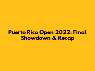 Puerto Rico Open 2022: Final Showdown & Recap