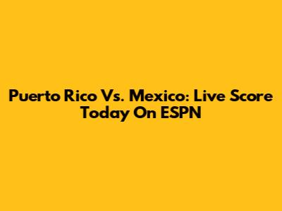 Puerto Rico Vs. Mexico: Live Score Today On ESPN