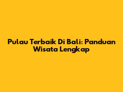 Pulau Terbaik Di Bali: Panduan Wisata Lengkap