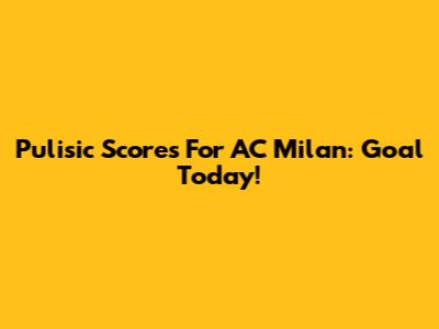 Pulisic Scores For AC Milan: Goal Today!