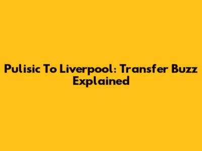 Pulisic To Liverpool: Transfer Buzz Explained