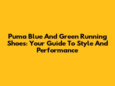 Puma Blue And Green Running Shoes: Your Guide To Style And Performance