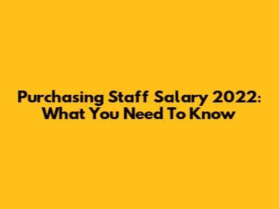 Purchasing Staff Salary 2022: What You Need To Know