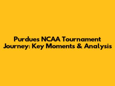 Purdue's NCAA Tournament Journey: Key Moments & Analysis