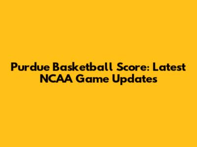 Purdue Basketball Score: Latest NCAA Game Updates