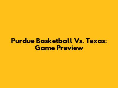 Purdue Basketball Vs. Texas: Game Preview