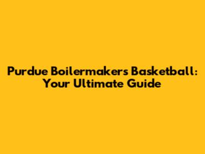 Purdue Boilermakers Basketball: Your Ultimate Guide