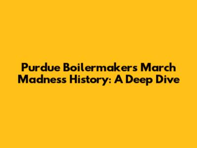 Purdue Boilermakers March Madness History: A Deep Dive