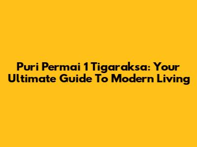 Puri Permai 1 Tigaraksa: Your Ultimate Guide To Modern Living