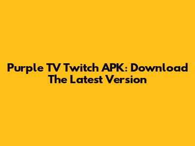 Purple TV Twitch APK: Download The Latest Version